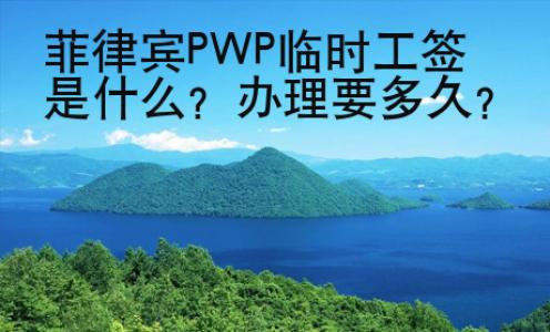 菲律宾PWP临时工签是什么？办理要多久？